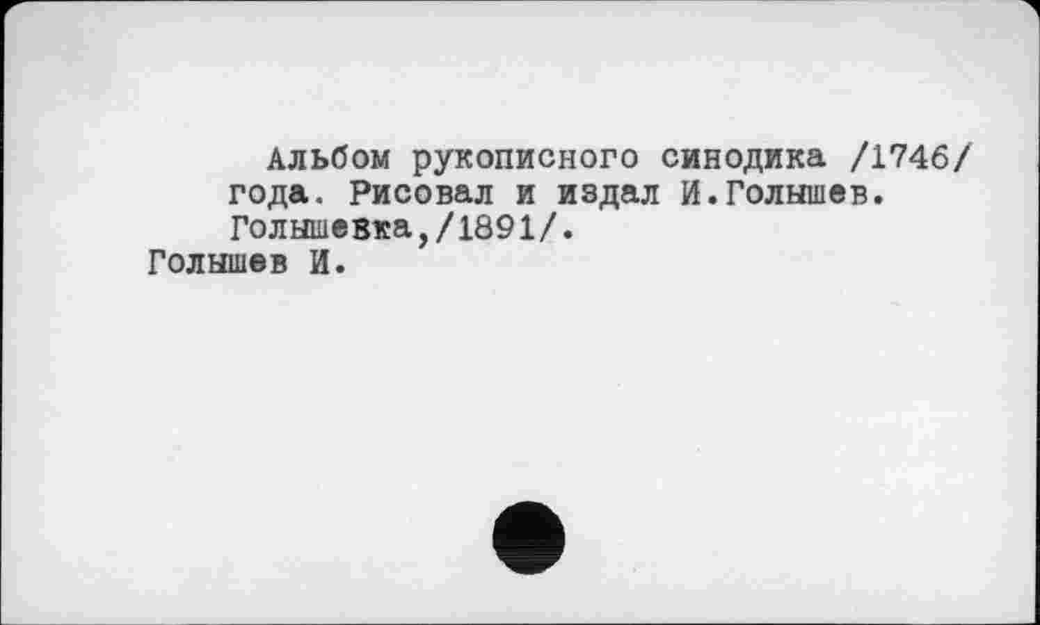 ﻿Альбом рукописного синодика /1746/ года. Рисовал и издал И.Голышев. Голышевка,/1891/.
Голышев И.